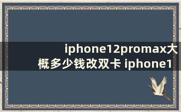 iphone12promax大概多少钱改双卡 iphone12ProMax多少钱